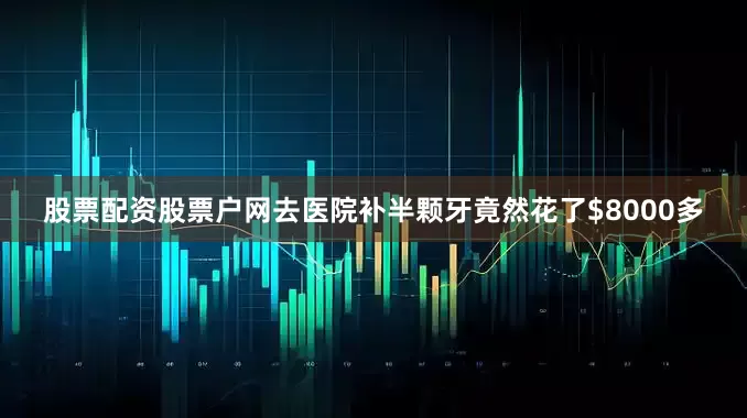 股票配资股票户网去医院补半颗牙竟然花了$8000多