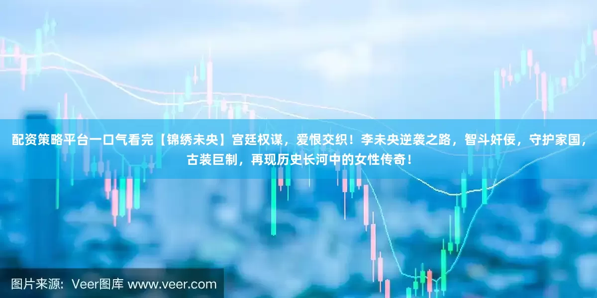 配资策略平台一口气看完【锦绣未央】宫廷权谋，爱恨交织！李未央逆袭之路，智斗奸佞，守护家国，古装巨制，再现历史长河中的女性传奇！
