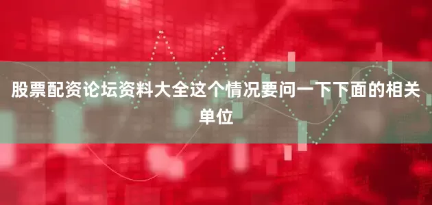 股票配资论坛资料大全这个情况要问一下下面的相关单位