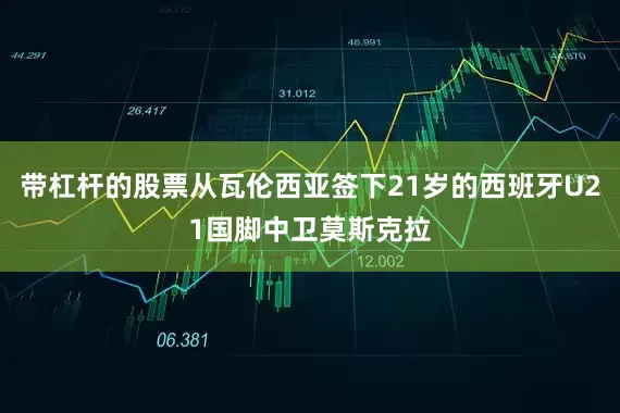 带杠杆的股票从瓦伦西亚签下21岁的西班牙U21国脚中卫莫斯克拉