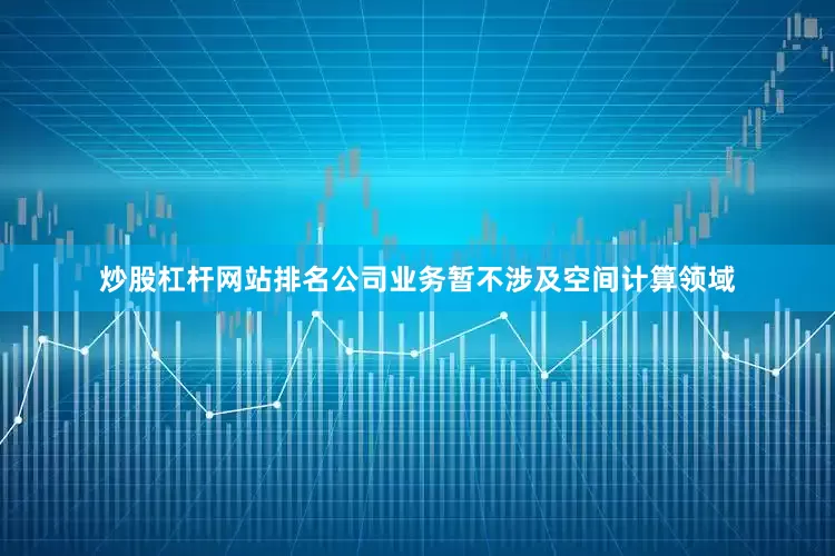 炒股杠杆网站排名公司业务暂不涉及空间计算领域