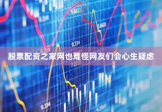 股票配资之家网也难怪网友们会心生疑虑