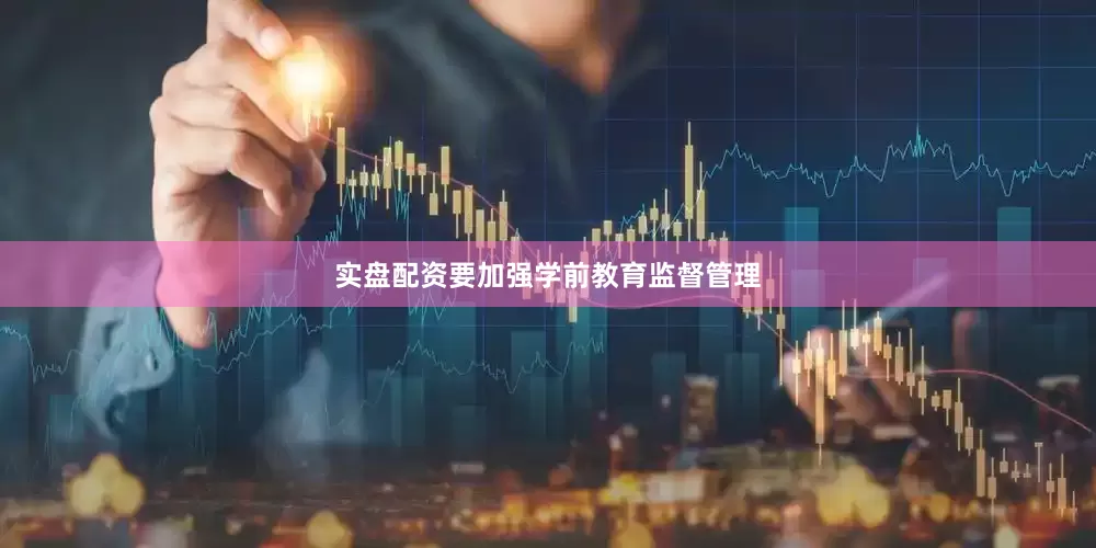 实盘配资要加强学前教育监督管理