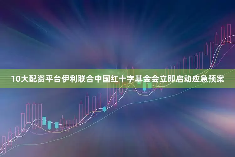 10大配资平台伊利联合中国红十字基金会立即启动应急预案