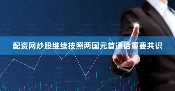 配资网炒股继续按照两国元首通话重要共识