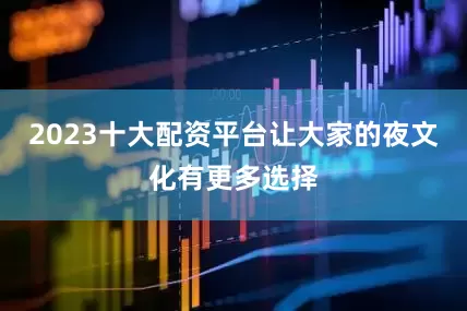 2023十大配资平台让大家的夜文化有更多选择