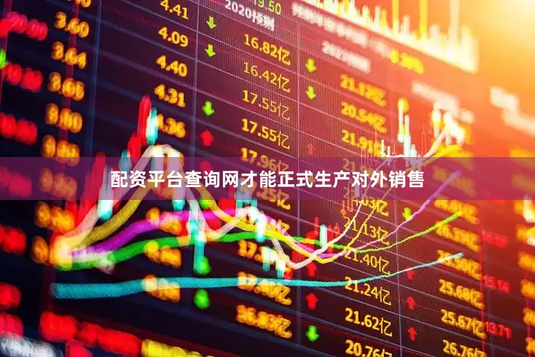 配资平台查询网才能正式生产对外销售