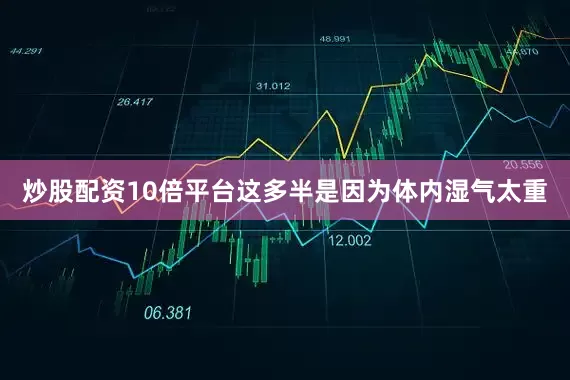 炒股配资10倍平台这多半是因为体内湿气太重