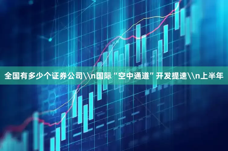 全国有多少个证券公司\n国际“空中通道”开发提速\n上半年