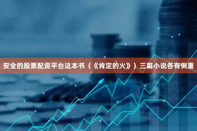 安全的股票配资平台这本书（《肯定的火》）三篇小说各有侧重